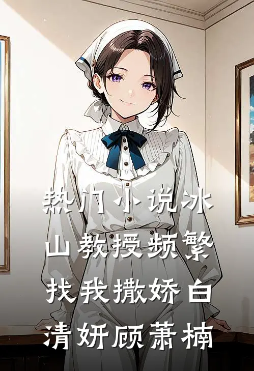 热门小说冰山教授频繁找我撒娇白清妍顾萧楠