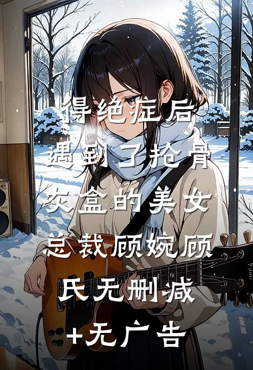 得绝症后，遇到了抢骨灰盒的美女总裁顾婉顾氏无删减+无广告