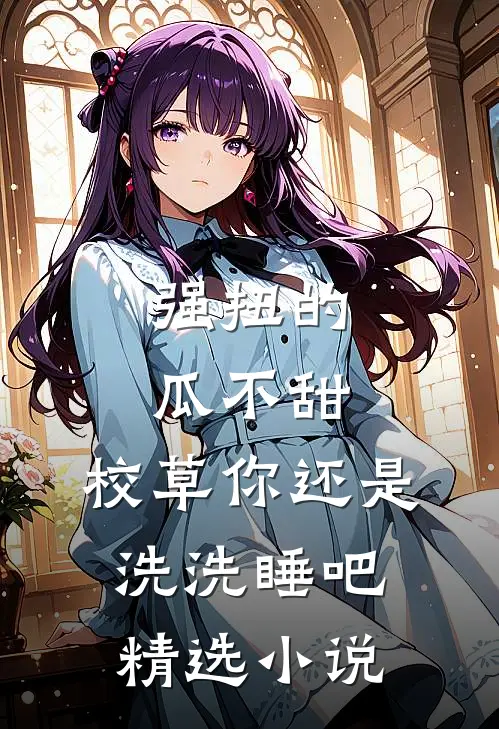 强扭的瓜不甜，校草你还是洗洗睡吧精选小说