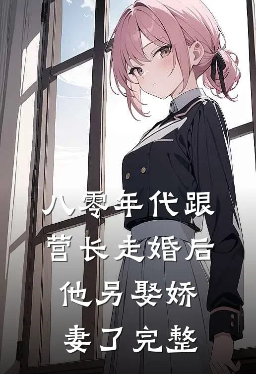 八零年代跟营长走婚后，他另娶娇妻了完整