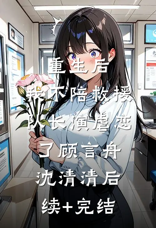 重生后，我不陪救援队长演虐恋了顾言舟沈清清后续+完结