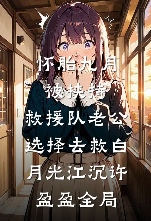 怀胎九月被挟持，救援队老公选择去救白月光江沉许盈盈全局