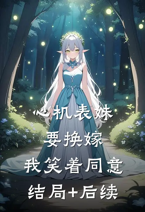 心机表妹要换嫁，我笑着同意结局+后续