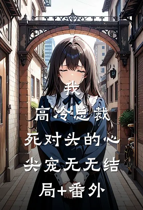 我，高冷总裁，死对头的心尖宠无无结局+番外