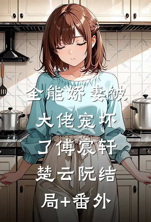 全能娇妻被大佬宠坏了傅宸轩楚云阮结局+番外