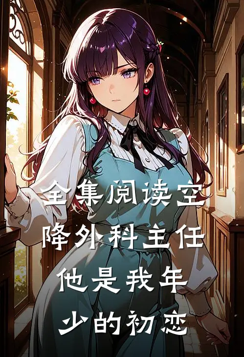 全集阅读空降外科主任，他是我年少的初恋