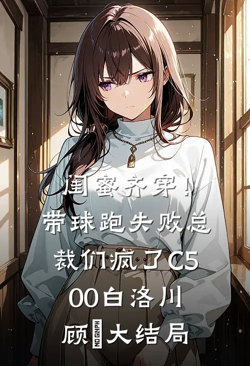 闺蜜齐穿！带球跑失败总裁们疯了C500白洛川顾璟大结局