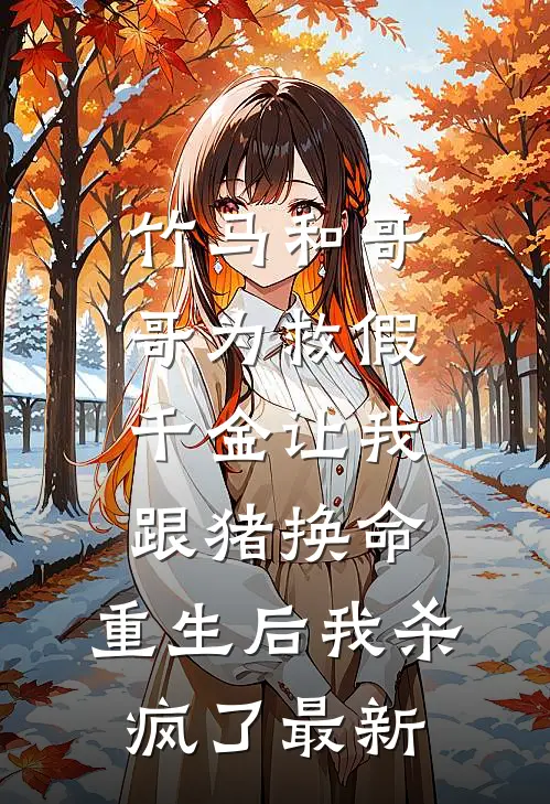 竹马和哥哥为救假千金让我跟猪换命，重生后我杀疯了最新