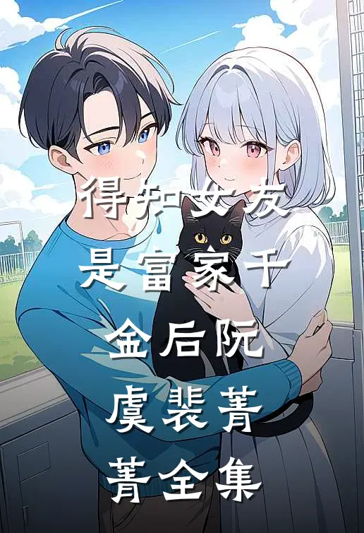 得知女友是富家千金后阮虞裴菁菁全集