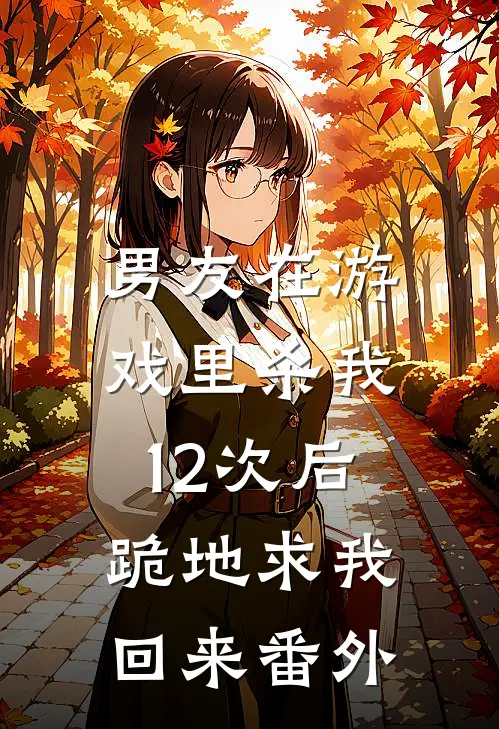 男友在游戏里杀我12次后，跪地求我回来番外