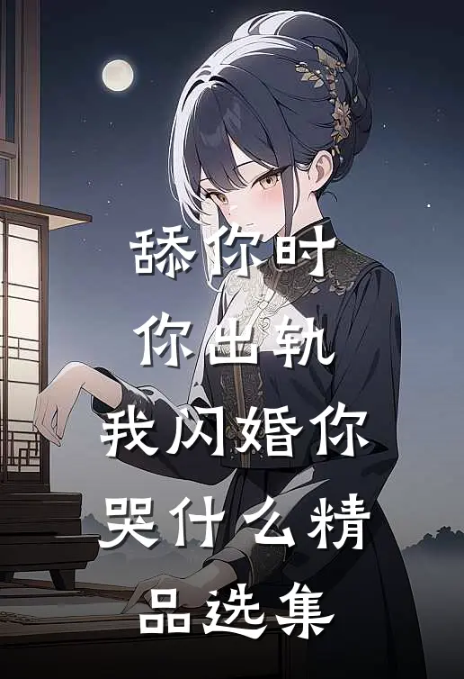 舔你时你出轨，我闪婚你哭什么精品选集