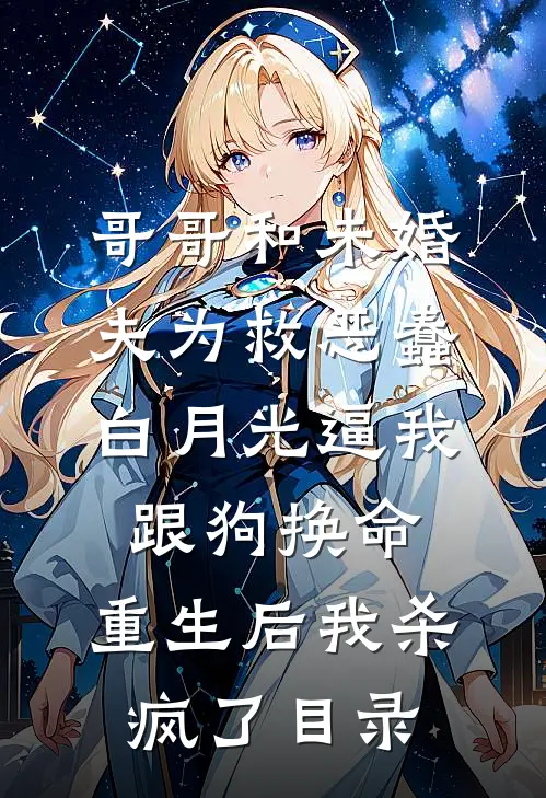 哥哥和未婚夫为救恶蠢白月光逼我跟狗换命，重生后我杀疯了目录