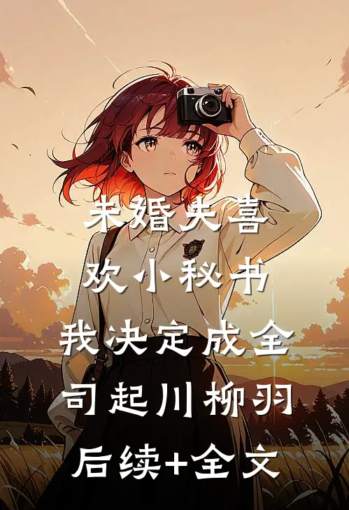 未婚夫喜欢小秘书，我决定成全司起川柳羽后续+全文