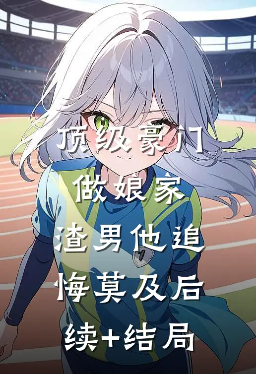 顶级豪门做娘家，渣男他追悔莫及后续+结局