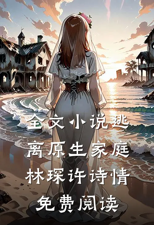 全文小说逃离原生家庭林琛许诗情免费阅读