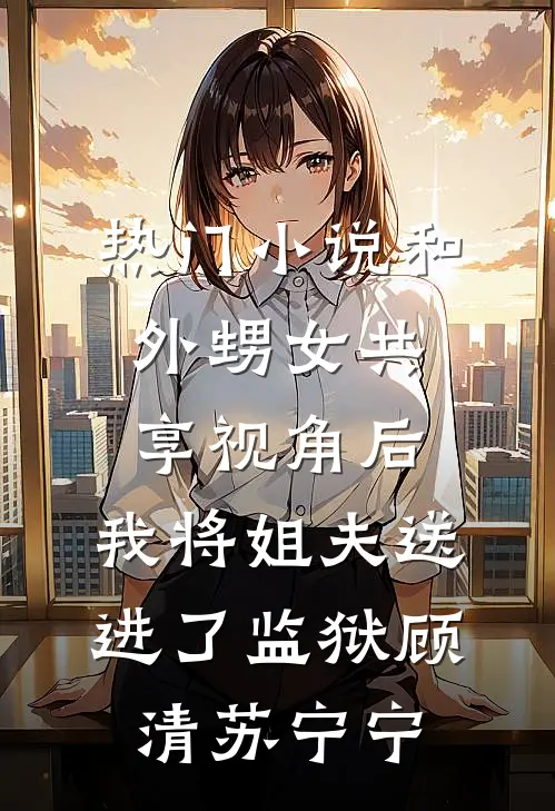 热门小说和外甥女共享视角后，我将姐夫送进了监狱顾清苏宁宁