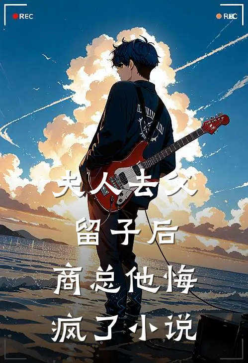 夫人去父留子后，商总他悔疯了小说