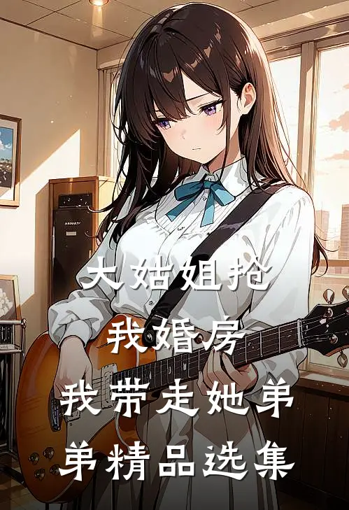 大姑姐抢我婚房,我带走她弟弟精品选集