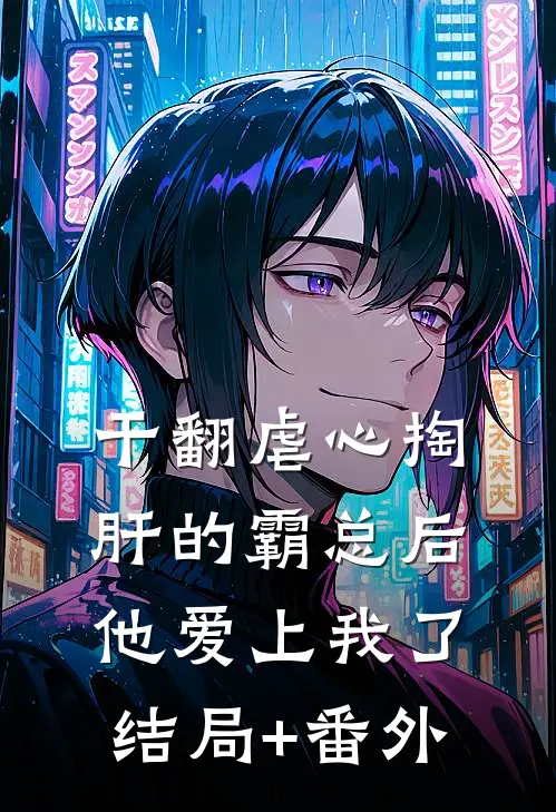 干翻虐心掏肝的霸总后，他爱上我了结局+番外