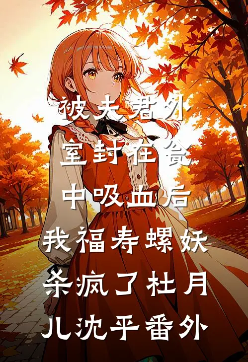 被夫君外室封在瓮中吸血后，我福寿螺妖杀疯了杜月儿沈平 番外