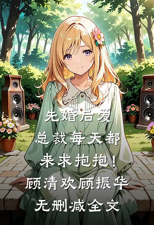 先婚后爱：总裁每天都来求抱抱！顾清欢顾振华无删减全文