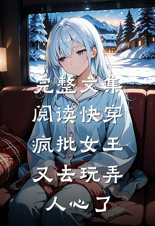 完整文集阅读快穿：疯批女王又去玩弄人心了