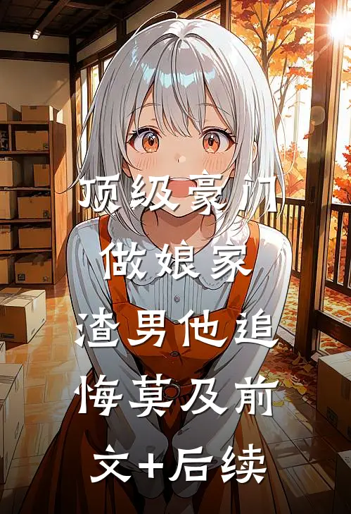 顶级豪门做娘家，渣男他追悔莫及前文+后续