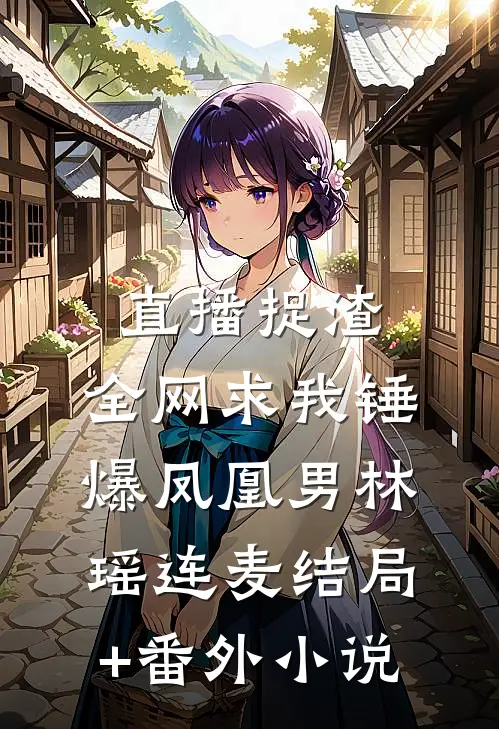 直播捉渣：全网求我锤爆凤凰男林瑶连麦结局+番外小说