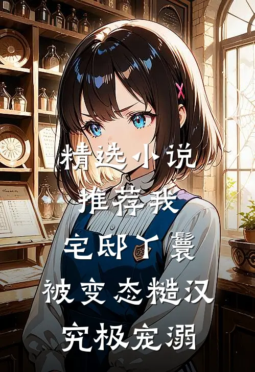 精选小说推荐我，宅邸丫鬟，被变态糙汉究极宠溺