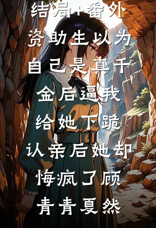 结局+番外资助生以为自己是真千金后逼我给她下跪，认亲后她却悔疯了顾青青夏然
