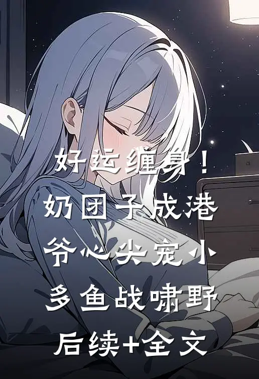 好运缠身！奶团子成港爷心尖宠小多鱼战啸野后续+全文