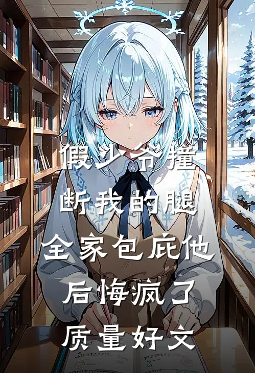 假少爷撞断我的腿，全家包庇他后悔疯了质量好文