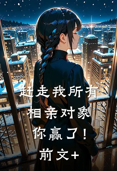 赶走我所有相亲对象，你赢了！前文+