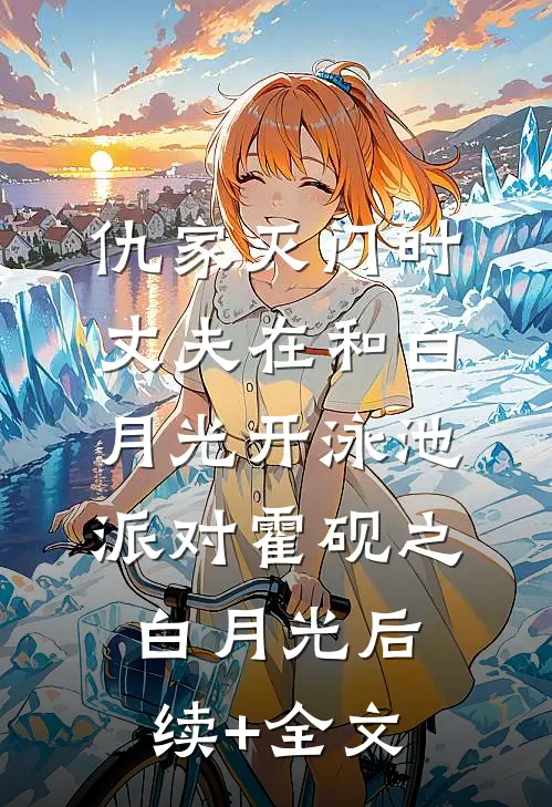 仇家灭门时，丈夫在和白月光开泳池派对霍砚之白月光后续+全文