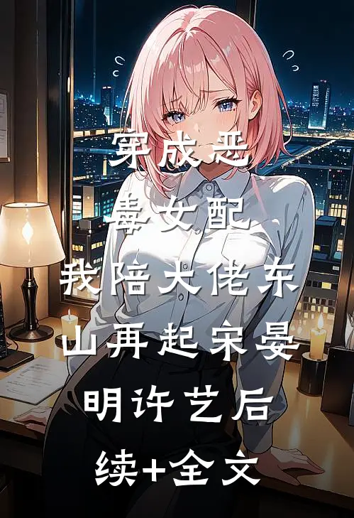 穿成恶毒女配，我陪大佬东山再起宋晏明许艺后续+全文