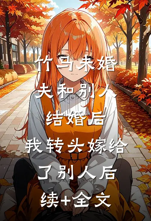 竹马未婚夫和别人结婚后，我转头嫁给了别人后续+全文