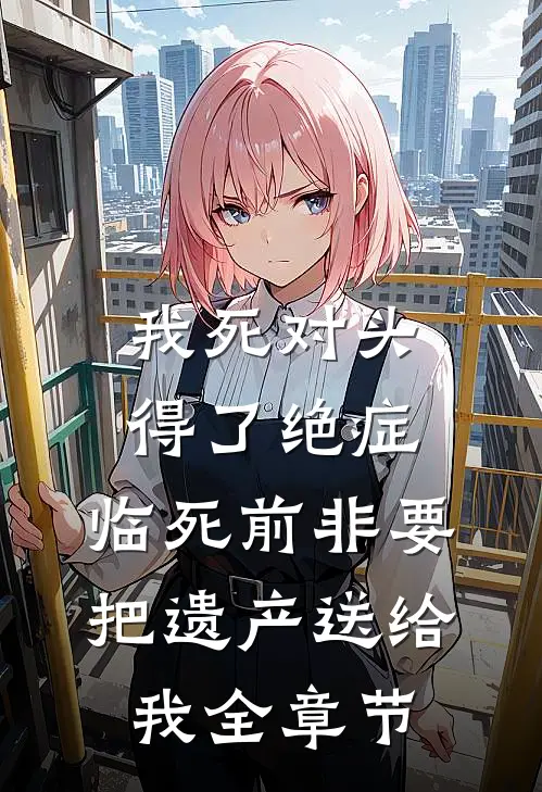 我死对头得了绝症，临死前非要把遗产送给我全章节