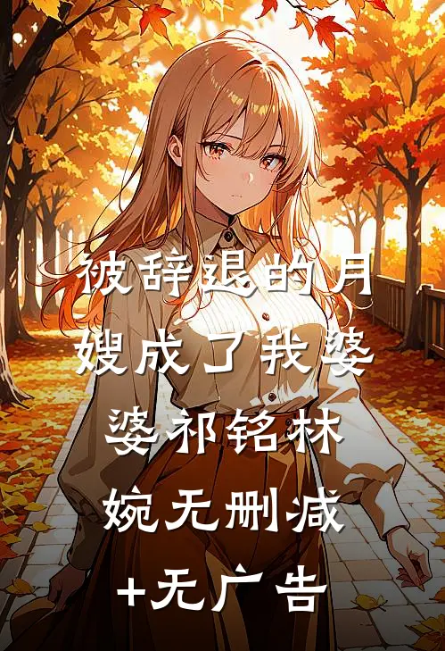 被辞退的月嫂成了我婆婆祁铭林婉无删减+无广告