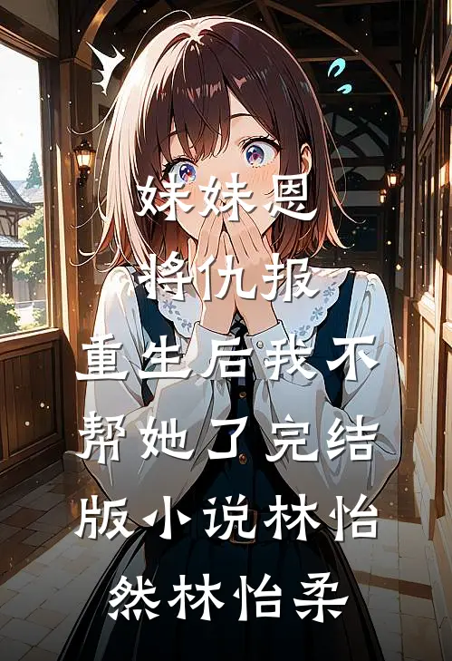 妹妹恩将仇报，重生后我不帮她了完结版小说林怡然林怡柔