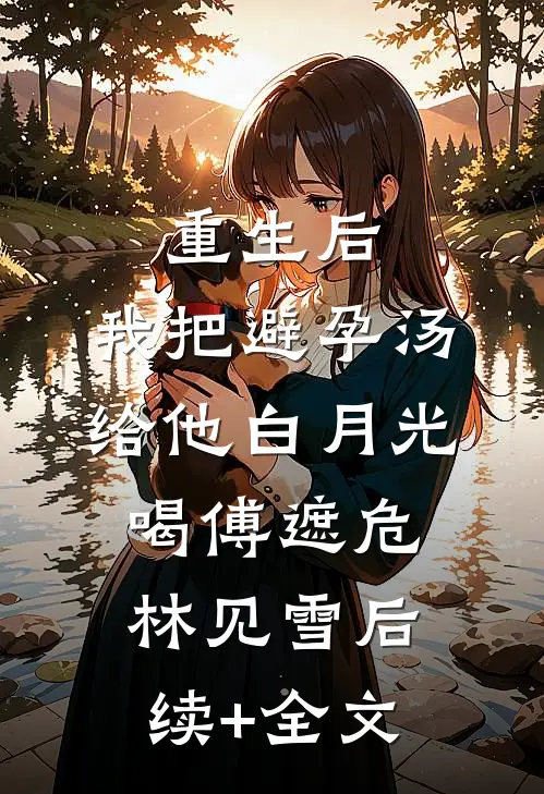 重生后，我把避孕汤给他白月光喝傅遮危林见雪后续+全文