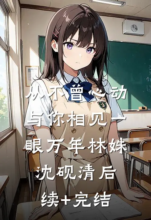 从不曾心动，与你相见一眼万年林姝沈砚清后续+完结