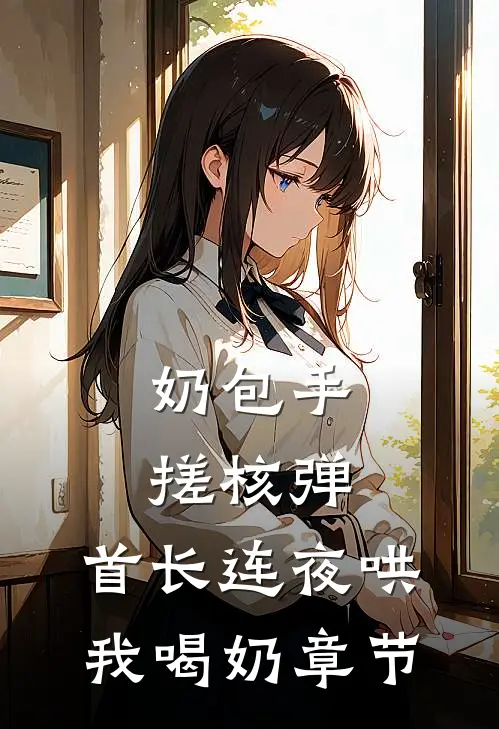 奶包手搓核弹，首长连夜哄我喝奶章节