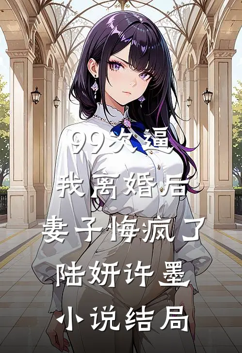 99次逼我离婚后，妻子悔疯了陆妍许墨小说结局