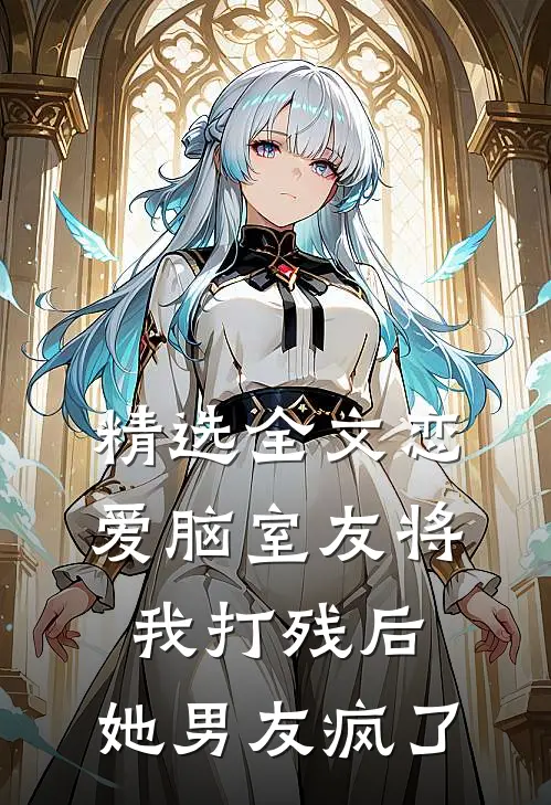 精选全文恋爱脑室友将我打残后，她男友疯了