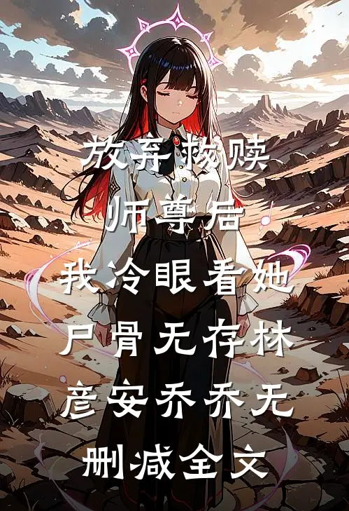 放弃救赎师尊后，我冷眼看她尸骨无存林彦安乔乔无删减全文