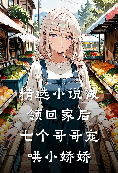 精选小说被领回家后，七个哥哥宠哄小娇娇