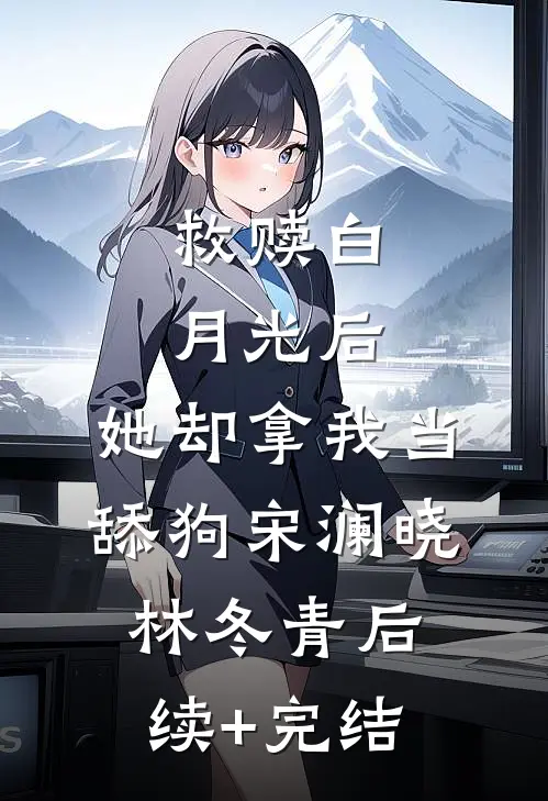 救赎白月光后，她却拿我当舔狗宋澜晓林冬青后续+完结