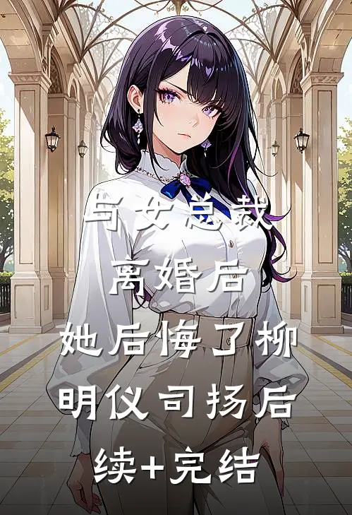 与女总裁离婚后，她后悔了柳明仪司扬后续+完结