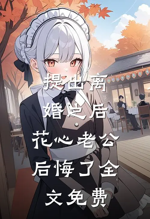 提出离婚之后，花心老公后悔了全文免费