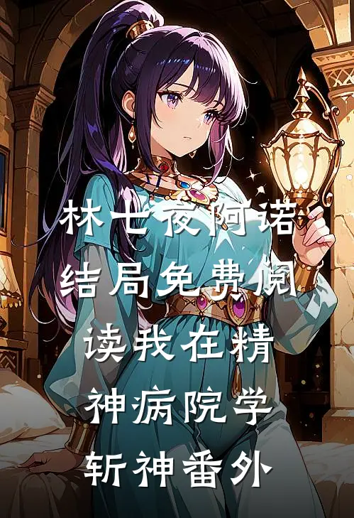 林七夜阿诺结局免费阅读我在精神病院学斩神番外